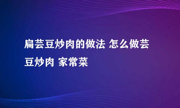 扁芸豆炒肉的做法 怎么做芸豆炒肉 家常菜