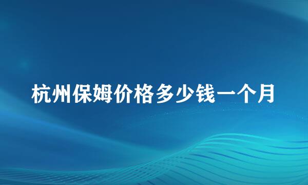 杭州保姆价格多少钱一个月