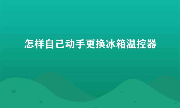 怎样自己动手更换冰箱温控器