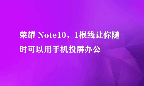 荣耀 Note10，1根线让你随时可以用手机投屏办公