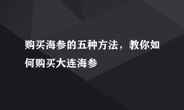 购买海参的五种方法，教你如何购买大连海参