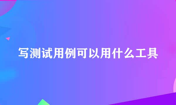 写测试用例可以用什么工具