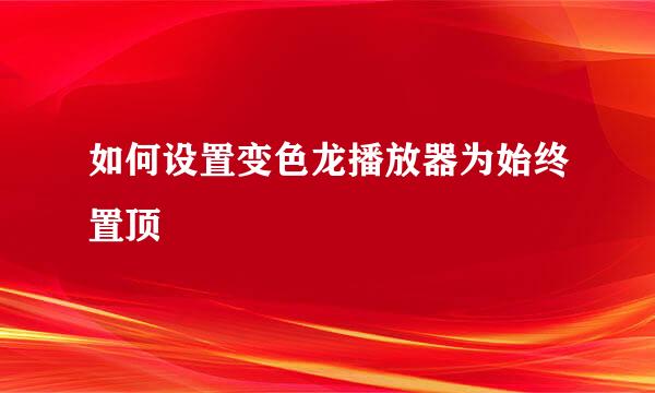 如何设置变色龙播放器为始终置顶