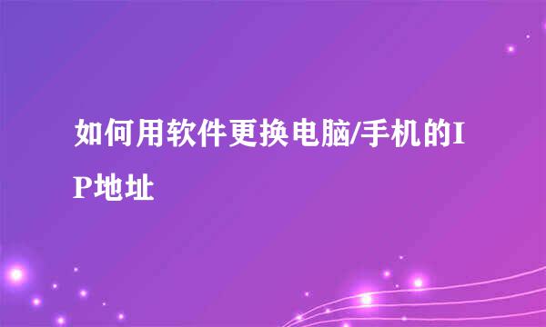 如何用软件更换电脑/手机的IP地址