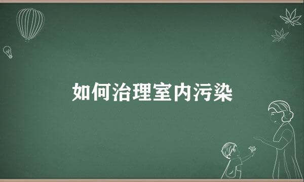 如何治理室内污染