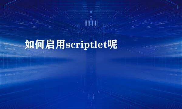 如何启用scriptlet呢