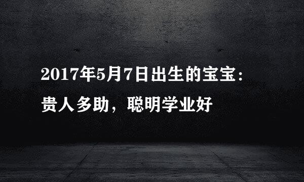 2017年5月7日出生的宝宝：贵人多助，聪明学业好