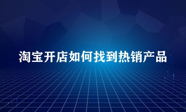 淘宝开店如何找到热销产品