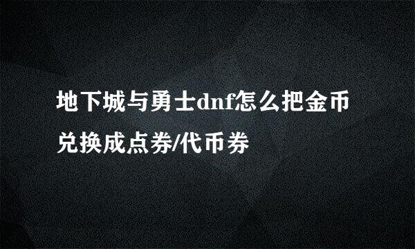 地下城与勇士dnf怎么把金币兑换成点券/代币券