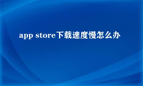 app store下载速度慢怎么办