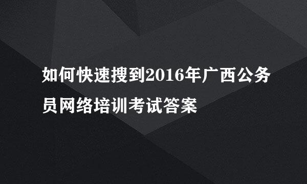 如何快速搜到2016年广西公务员网络培训考试答案