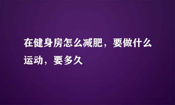 在健身房怎么减肥，要做什么运动，要多久