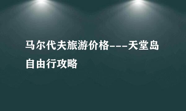 马尔代夫旅游价格---天堂岛自由行攻略