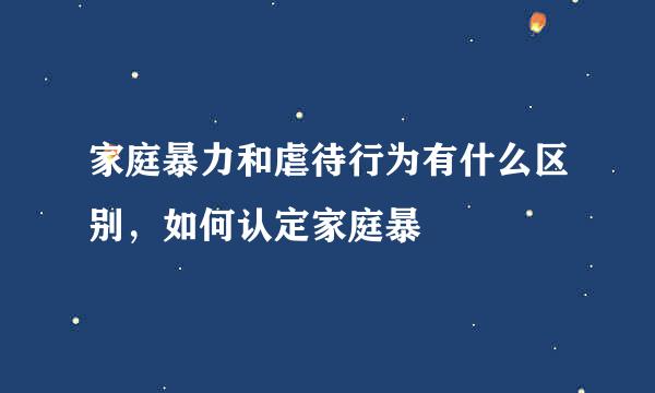 家庭暴力和虐待行为有什么区别，如何认定家庭暴