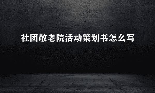 社团敬老院活动策划书怎么写