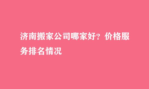 济南搬家公司哪家好？价格服务排名情况