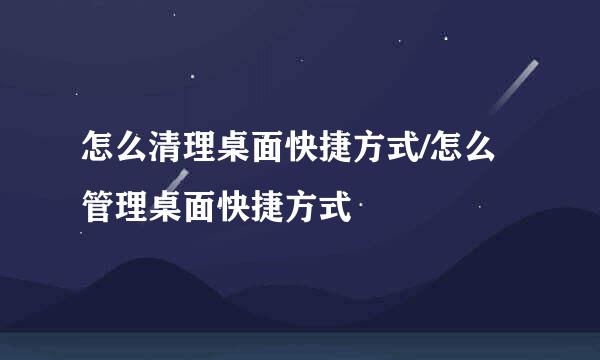 怎么清理桌面快捷方式/怎么管理桌面快捷方式