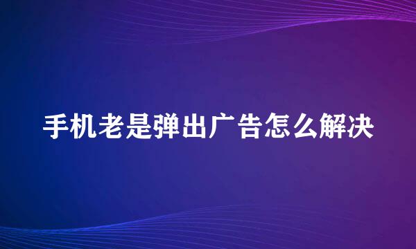 手机老是弹出广告怎么解决