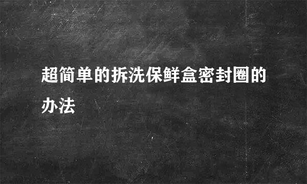 超简单的拆洗保鲜盒密封圈的办法