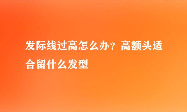 发际线过高怎么办？高额头适合留什么发型