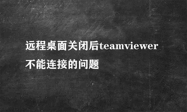 远程桌面关闭后teamviewer不能连接的问题