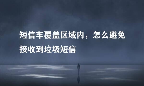 短信车覆盖区域内，怎么避免接收到垃圾短信