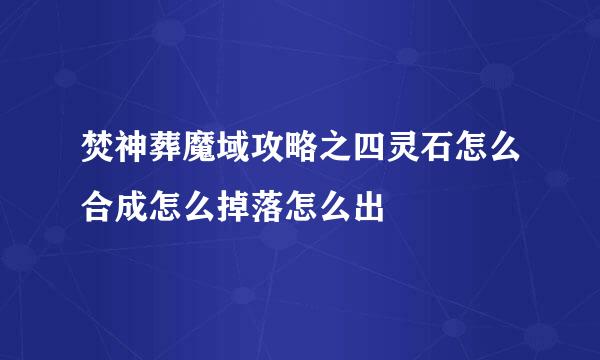 焚神葬魔域攻略之四灵石怎么合成怎么掉落怎么出