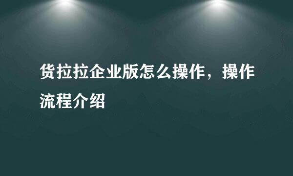 货拉拉企业版怎么操作，操作流程介绍