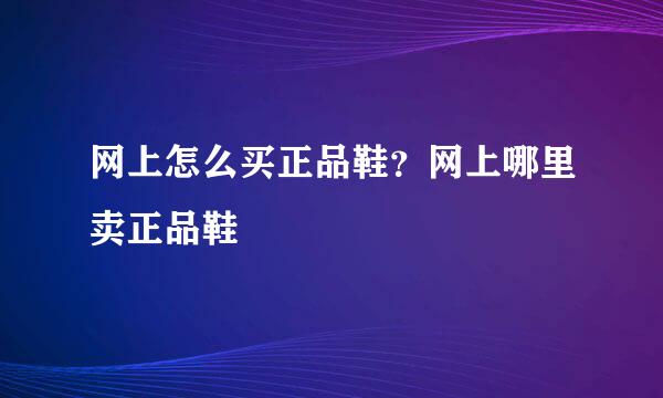 网上怎么买正品鞋？网上哪里卖正品鞋