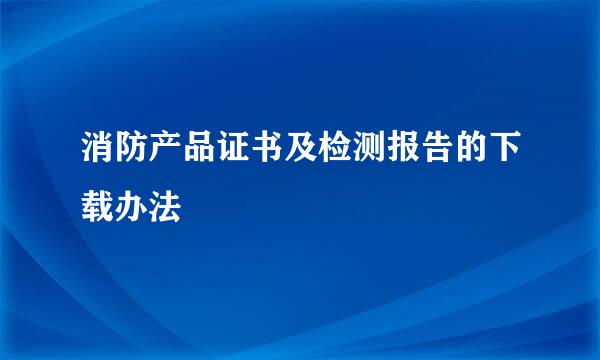 消防产品证书及检测报告的下载办法