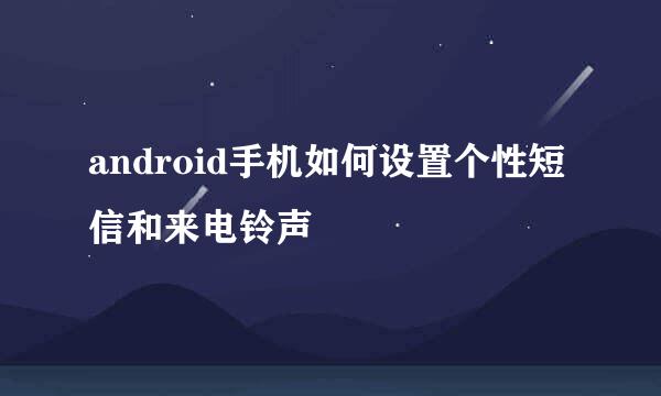 android手机如何设置个性短信和来电铃声