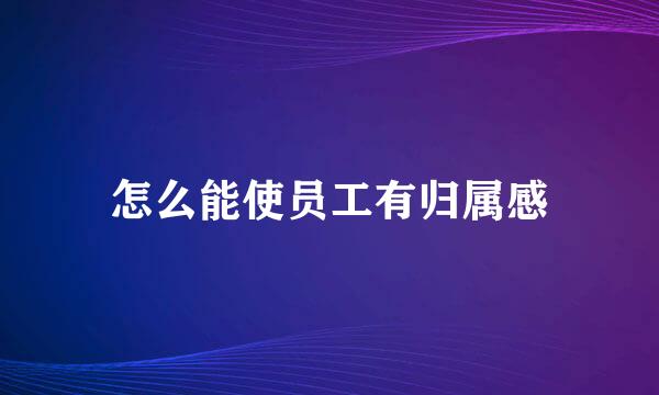 怎么能使员工有归属感