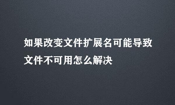 如果改变文件扩展名可能导致文件不可用怎么解决