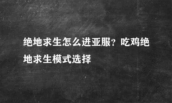 绝地求生怎么进亚服？吃鸡绝地求生模式选择