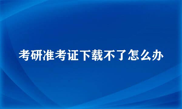 考研准考证下载不了怎么办