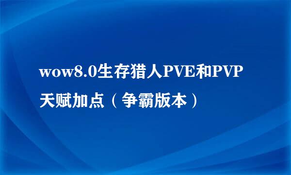 wow8.0生存猎人PVE和PVP天赋加点（争霸版本）