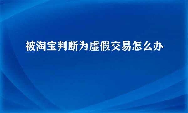 被淘宝判断为虚假交易怎么办