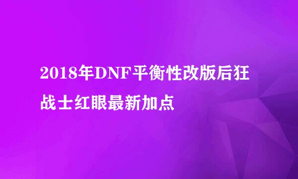 2018年DNF平衡性改版后狂战士红眼最新加点