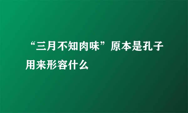 “三月不知肉味”原本是孔子用来形容什么