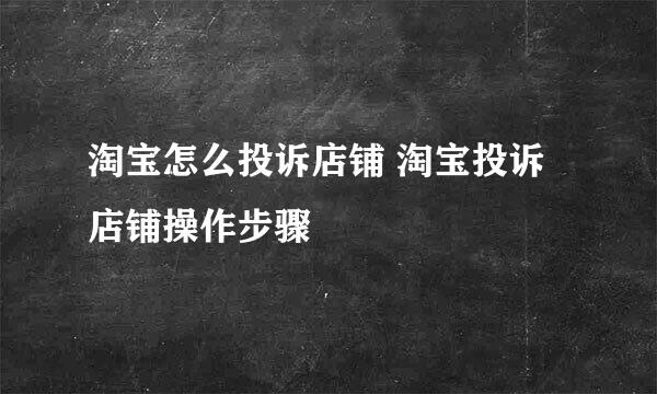 淘宝怎么投诉店铺 淘宝投诉店铺操作步骤