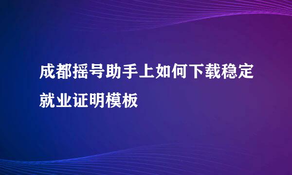 成都摇号助手上如何下载稳定就业证明模板