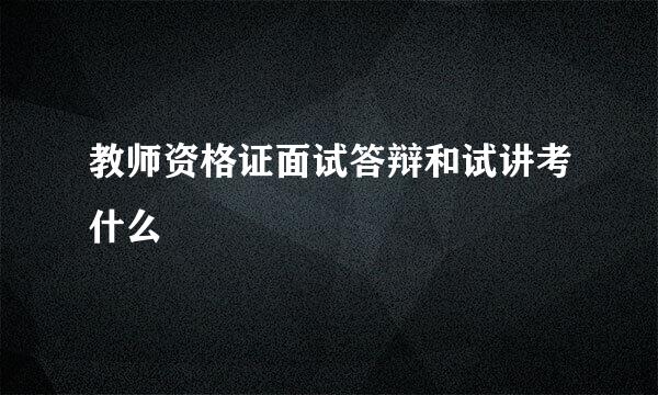 教师资格证面试答辩和试讲考什么