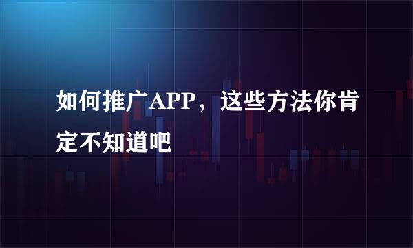 如何推广APP，这些方法你肯定不知道吧