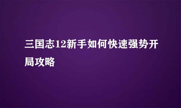 三国志12新手如何快速强势开局攻略