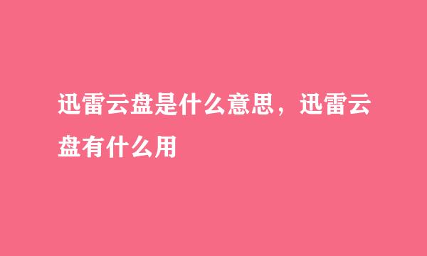 迅雷云盘是什么意思，迅雷云盘有什么用