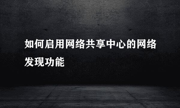 如何启用网络共享中心的网络发现功能