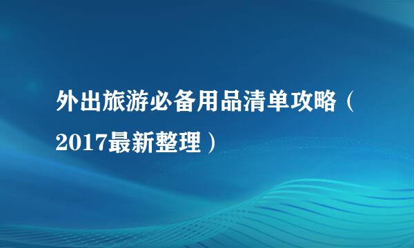 外出旅游必备用品清单攻略（2017最新整理）