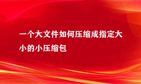 一个大文件如何压缩成指定大小的小压缩包