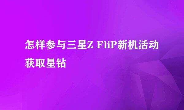 怎样参与三星Z FliP新机活动获取星钻