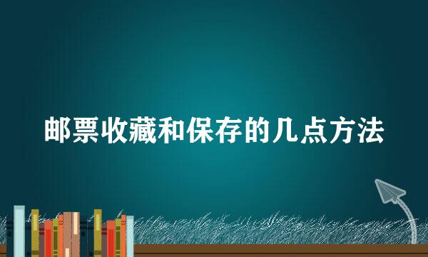 邮票收藏和保存的几点方法